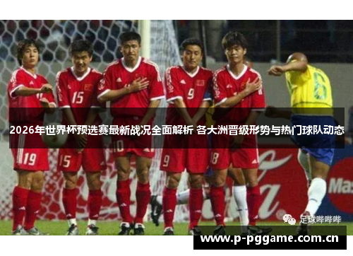 2026年世界杯预选赛最新战况全面解析 各大洲晋级形势与热门球队动态 2026年世界杯预选赛最新战况全面解析 各大洲晋级形势与热门球队动态