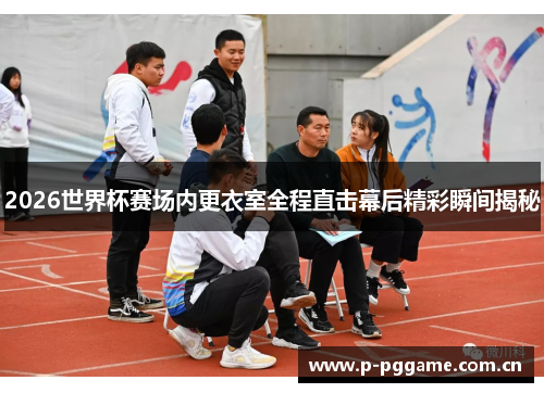 2026世界杯赛场内更衣室全程直击幕后精彩瞬间揭秘 2026世界杯赛场内更衣室全程直击幕后精彩瞬间揭秘
