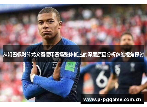 从姆巴佩对阵尤文看德甲赛场整体低迷的深层原因分析多维视角探讨 从姆巴佩对阵尤文看德甲赛场整体低迷的深层原因分析多维视角探讨
