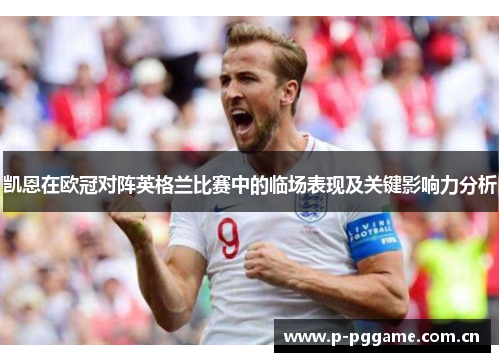 凯恩在欧冠对阵英格兰比赛中的临场表现及关键影响力分析