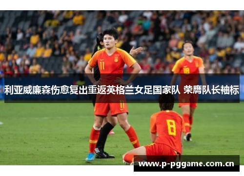 利亚威廉森伤愈复出重返英格兰女足国家队 荣膺队长袖标 利亚威廉森伤愈复出重返英格兰女足国家队 荣膺队长袖标