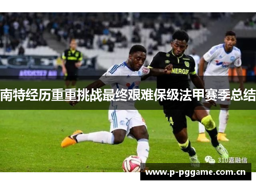 南特经历重重挑战最终艰难保级法甲赛季总结 南特经历重重挑战最终艰难保级法甲赛季总结